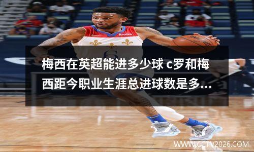 梅西在英超能进多少球 c罗和梅西距今职业生涯总进球数是多少
