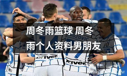 周冬雨篮球 周冬雨个人资料男朋友