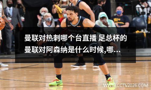 曼联对热刺哪个台直播 足总杯的曼联对阿森纳是什么时候,哪个台有播