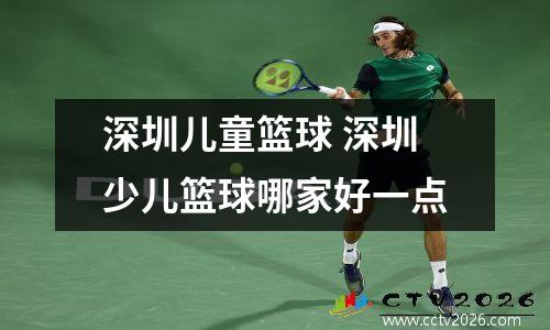 深圳儿童篮球 深圳少儿篮球哪家好一点