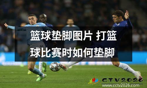篮球垫脚图片 打篮球比赛时如何垫脚