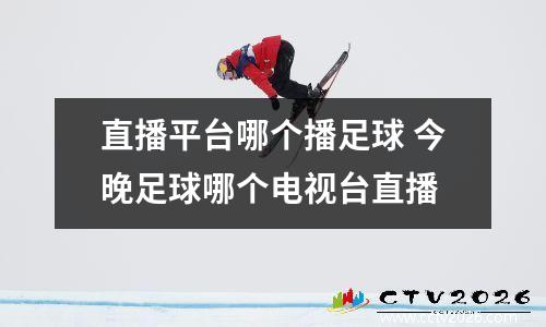 直播平台哪个播足球 今晚足球哪个电视台直播