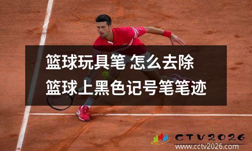 篮球玩具笔 怎么去除篮球上黑色记号笔笔迹