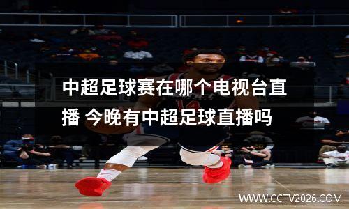 中超足球赛在哪个电视台直播 今晚有中超足球直播吗