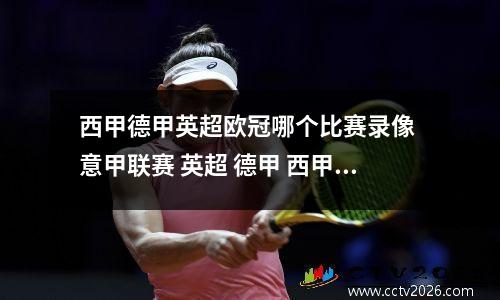 西甲德甲英超欧冠哪个比赛录像 意甲联赛 英超 德甲 西甲 欧冠