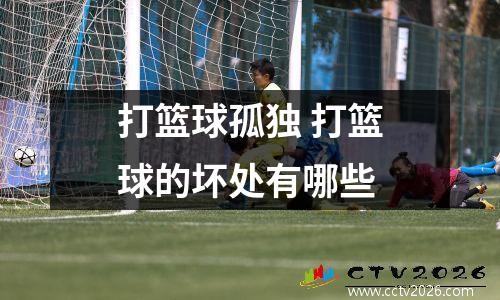 打篮球孤独 打篮球的坏处有哪些
