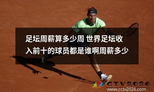 足坛周薪算多少周 世界足坛收入前十的球员都是谁啊周薪多少