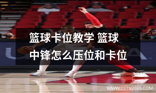 篮球卡位教学 篮球中锋怎么压位和卡位