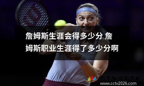 詹姆斯生涯会得多少分 詹姆斯职业生涯得了多少分啊
