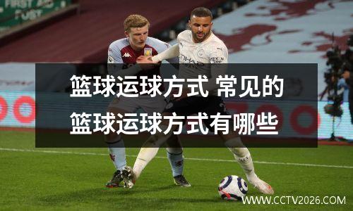篮球运球方式 常见的篮球运球方式有哪些