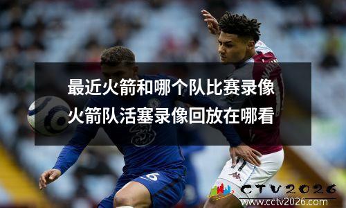 最近火箭和哪个队比赛录像 火箭队活塞录像回放在哪看