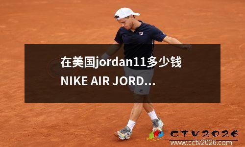 在美国jordan11多少钱 NIKE AIR JORDAN 11代专柜价多少钱
