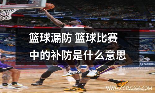 篮球漏防 篮球比赛中的补防是什么意思