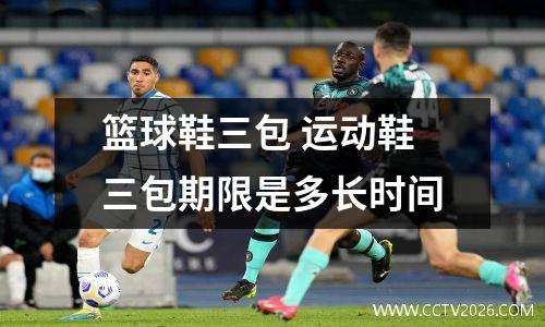 篮球鞋三包 运动鞋三包期限是多长时间
