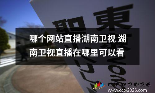哪个网站直播湖南卫视 湖南卫视直播在哪里可以看