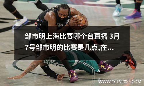 邹市明上海比赛哪个台直播 3月7号邹市明的比赛是几点,在什么台直播