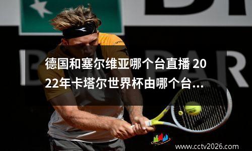 德国和塞尔维亚哪个台直播 2022年卡塔尔世界杯由哪个台转播