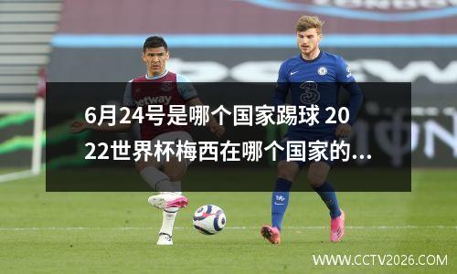 6月24号是哪个国家踢球 2022世界杯梅西在哪个国家的球队踢
