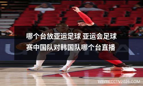 哪个台放亚运足球 亚运会足球赛中国队对韩国队哪个台直播