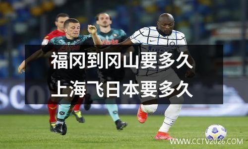 福冈到冈山要多久 上海飞日本要多久