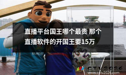 直播平台国王哪个最贵 那个直播软件的开国王要15万
