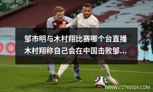 邹市明与木村翔比赛哪个台直播 木村翔称自己会在中国击败邹市明
