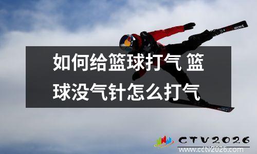 如何给篮球打气 篮球没气针怎么打气