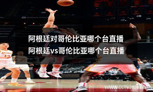 阿根廷对哥伦比亚哪个台直播 阿根廷vs哥伦比亚哪个台直播