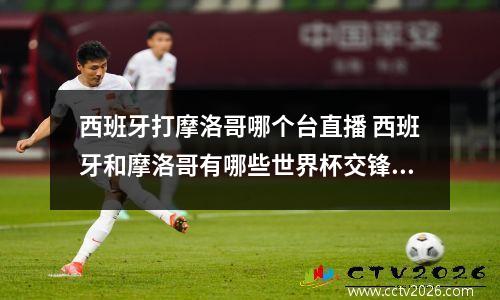 西班牙打摩洛哥哪个台直播 西班牙和摩洛哥有哪些世界杯交锋纪录