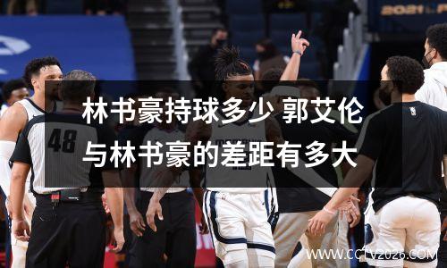 林书豪持球多少 郭艾伦与林书豪的差距有多大