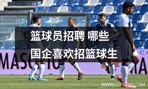 篮球员招聘 哪些国企喜欢招篮球生
