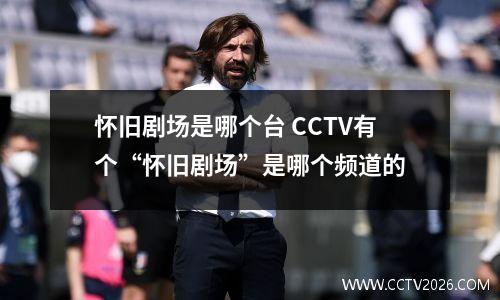 怀旧剧场是哪个台 CCTV有个“怀旧剧场”是哪个频道的