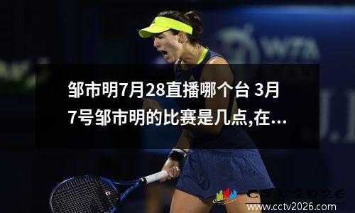 邹市明7月28直播哪个台 3月7号邹市明的比赛是几点,在什么台直播