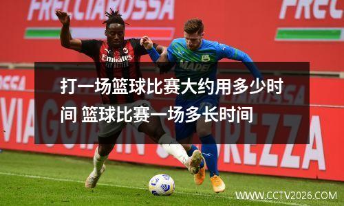 打一场篮球比赛大约用多少时间 篮球比赛一场多长时间