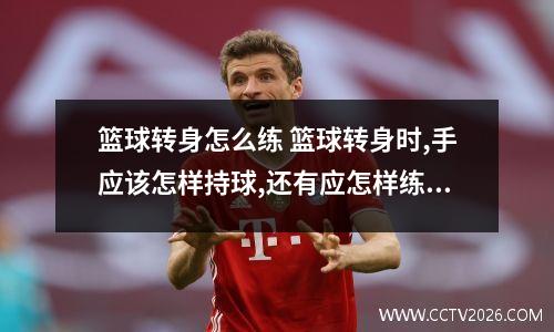 篮球转身怎么练 篮球转身时,手应该怎样持球,还有应怎样练习