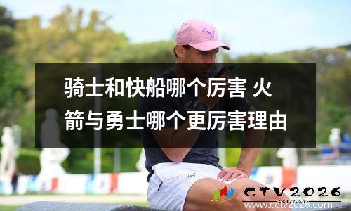 骑士和快船哪个厉害 火箭与勇士哪个更厉害理由