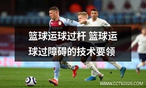 篮球运球过杆 篮球运球过障碍的技术要领
