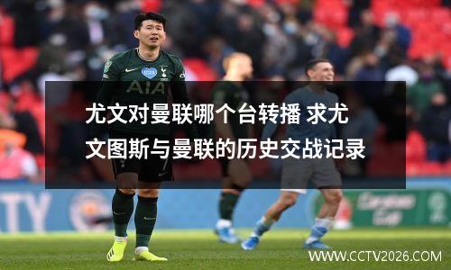 尤文对曼联哪个台转播 求尤文图斯与曼联的历史交战记录
