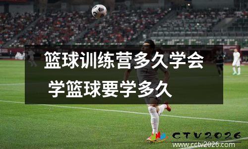 篮球训练营多久学会 学篮球要学多久