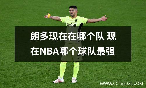 朗多现在在哪个队 现在NBA哪个球队最强