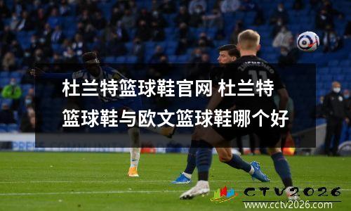 杜兰特篮球鞋官网 杜兰特篮球鞋与欧文篮球鞋哪个好