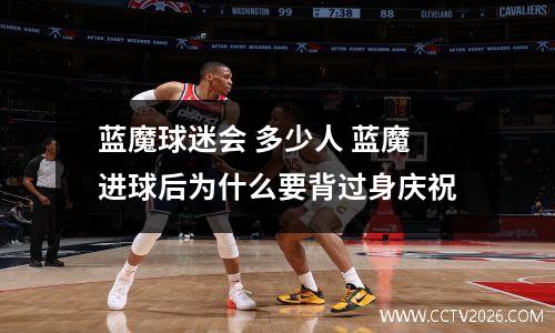 蓝魔球迷会 多少人 蓝魔进球后为什么要背过身庆祝