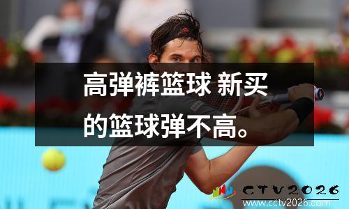 高弹裤篮球 新买的篮球弹不高。