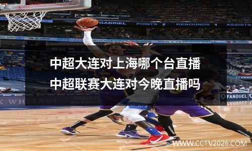 中超大连对上海哪个台直播 中超联赛大连对今晚直播吗