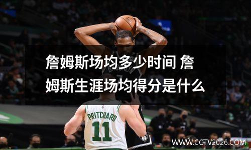 詹姆斯场均多少时间 詹姆斯生涯场均得分是什么