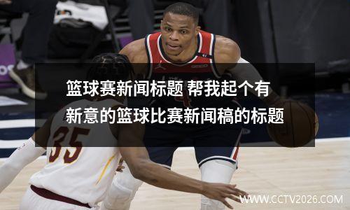 篮球赛新闻标题 帮我起个有新意的篮球比赛新闻稿的标题