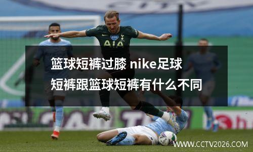 篮球短裤过膝 nike足球短裤跟篮球短裤有什么不同