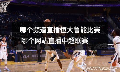 哪个频道直播恒大鲁能比赛 哪个网站直播中超联赛