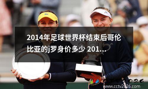 2014年足球世界杯结束后哥伦比亚的j罗身价多少 2014年世界杯j罗进了几个球