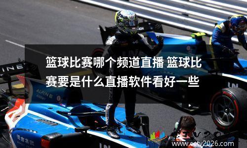 篮球比赛哪个频道直播 篮球比赛要是什么直播软件看好一些